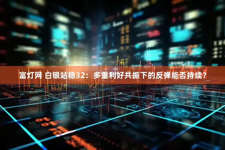 富灯网 白银站稳32：多重利好共振下的反弹能否持续？