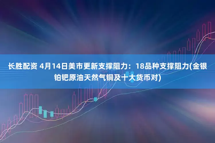 长胜配资 4月14日美市更新支撑阻力：18品种支撑阻力(金银铂钯原油天然气铜及十大货币对)