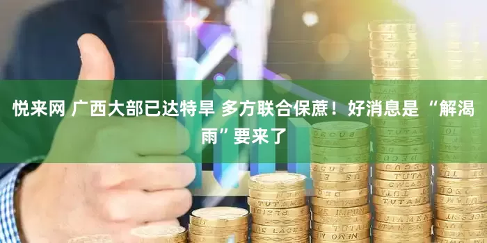 悦来网 广西大部已达特旱 多方联合保蔗！好消息是 “解渴雨”要来了