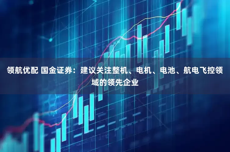 领航优配 国金证券：建议关注整机、电机、电池、航电飞控领域的领先企业