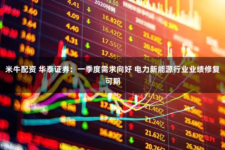 米牛配资 华泰证券：一季度需求向好 电力新能源行业业绩修复可期