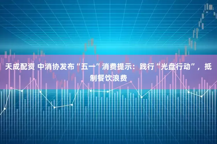 天成配资 中消协发布“五一”消费提示：践行“光盘行动”，抵制餐饮浪费