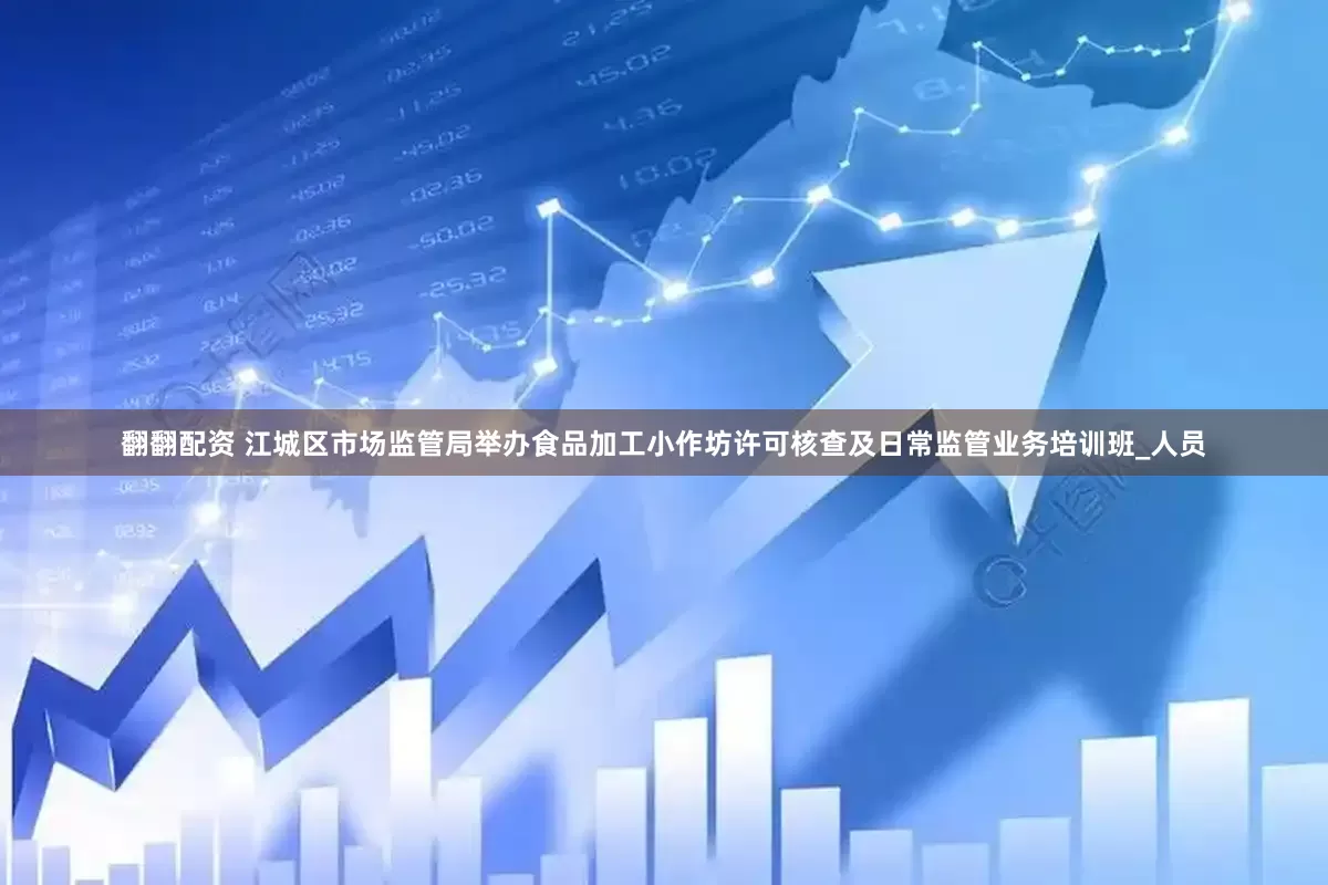 翻翻配资 江城区市场监管局举办食品加工小作坊许可核查及日常监管业务培训班_人员