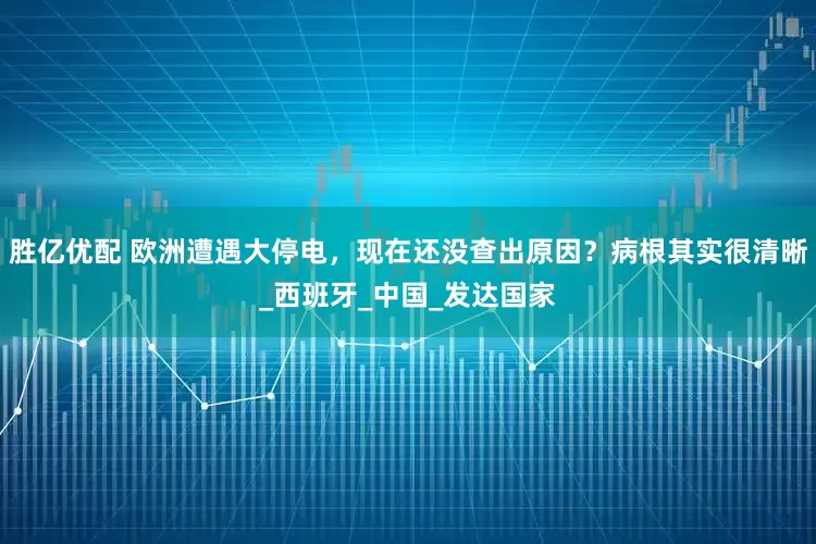 胜亿优配 欧洲遭遇大停电，现在还没查出原因？病根其实很清晰_西班牙_中国_发达国家