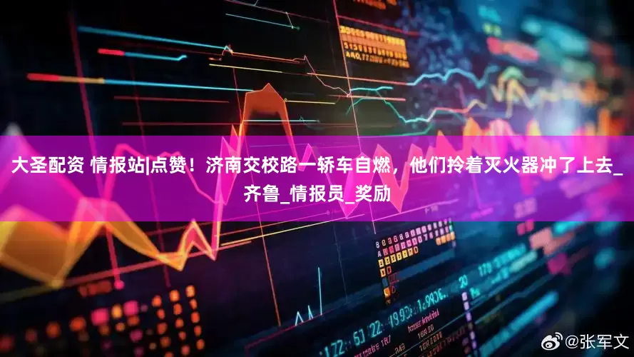 大圣配资 情报站|点赞！济南交校路一轿车自燃，他们拎着灭火器冲了上去_齐鲁_情报员_奖励