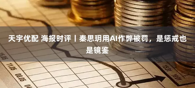 天宇优配 海报时评丨秦思玥用AI作弊被罚，是惩戒也是镜鉴