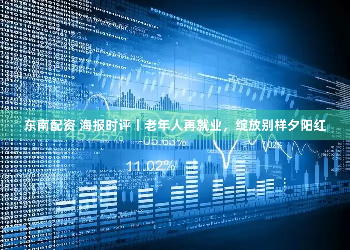 东南配资 海报时评丨老年人再就业，绽放别样夕阳红