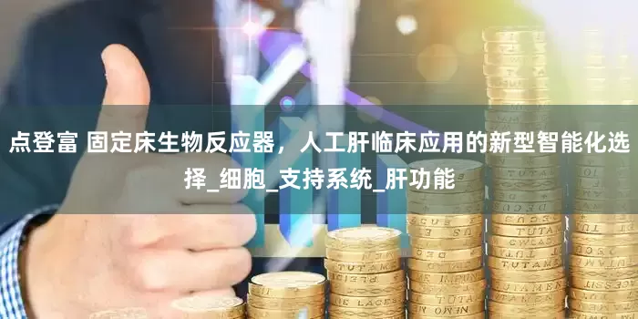 点登富 固定床生物反应器，人工肝临床应用的新型智能化选择_细胞_支持系统_肝功能