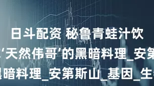 日斗配资 秘鲁青蛙汁饮料：号称‘天然伟哥’的黑暗料理_安第斯山_基因_生物