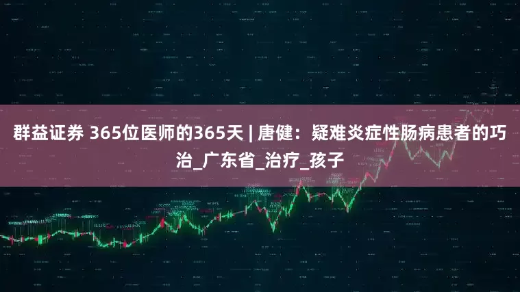 群益证券 365位医师的365天 | 唐健：疑难炎症性肠病患者的巧治_广东省_治疗_孩子