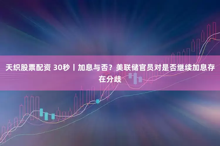 天织股票配资 30秒丨加息与否？美联储官员对是否继续加息存在分歧