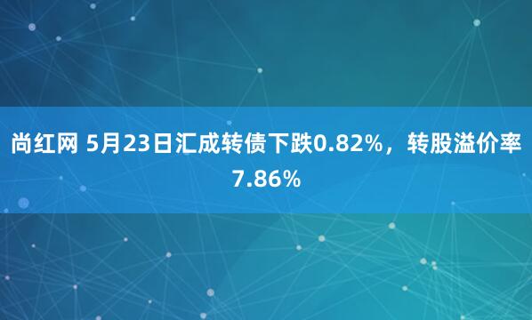 尚红网 5月23日汇成转债下跌0.82%，转股溢价率7.86%