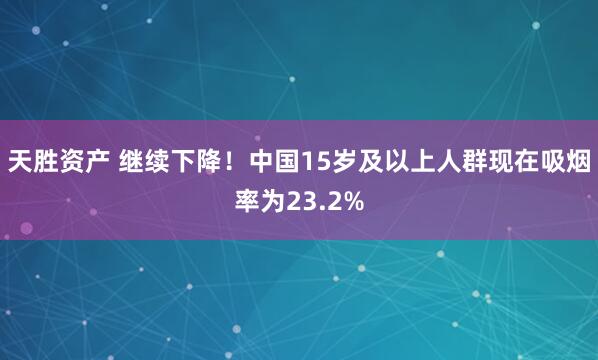 天胜资产 继续下降！中国15岁及以上人群现在吸烟率为23.2%