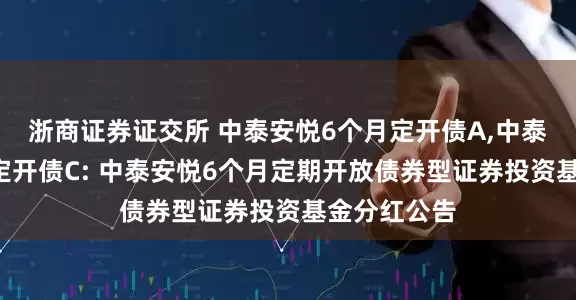 浙商证券证交所 中泰安悦6个月定开债A,中泰安悦6个月定开债C: 中泰安悦6个月定期开放债券型证券投资基金分红公告