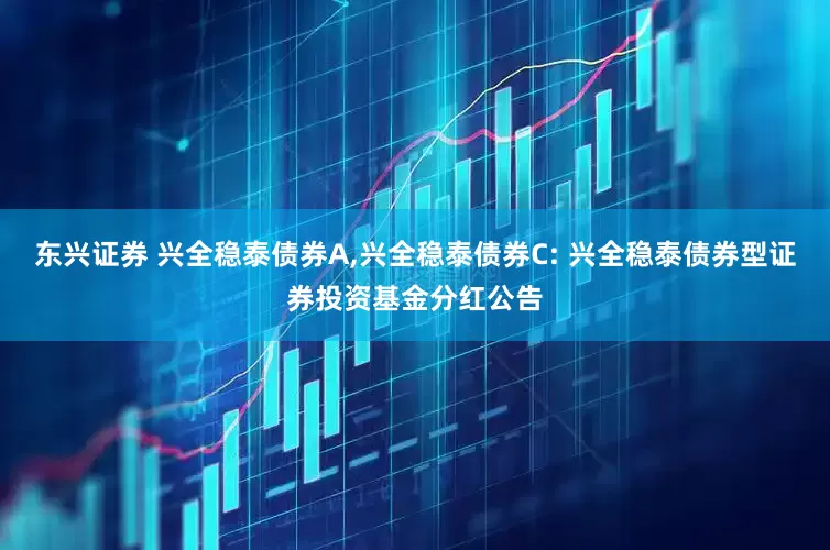 东兴证券 兴全稳泰债券A,兴全稳泰债券C: 兴全稳泰债券型证券投资基金分红公告