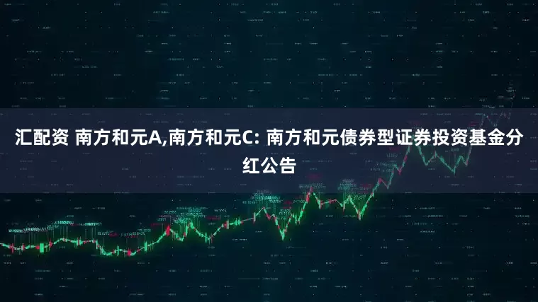 汇配资 南方和元A,南方和元C: 南方和元债券型证券投资基金分红公告