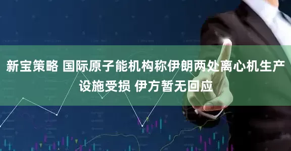 新宝策略 国际原子能机构称伊朗两处离心机生产设施受损 伊方暂无回应