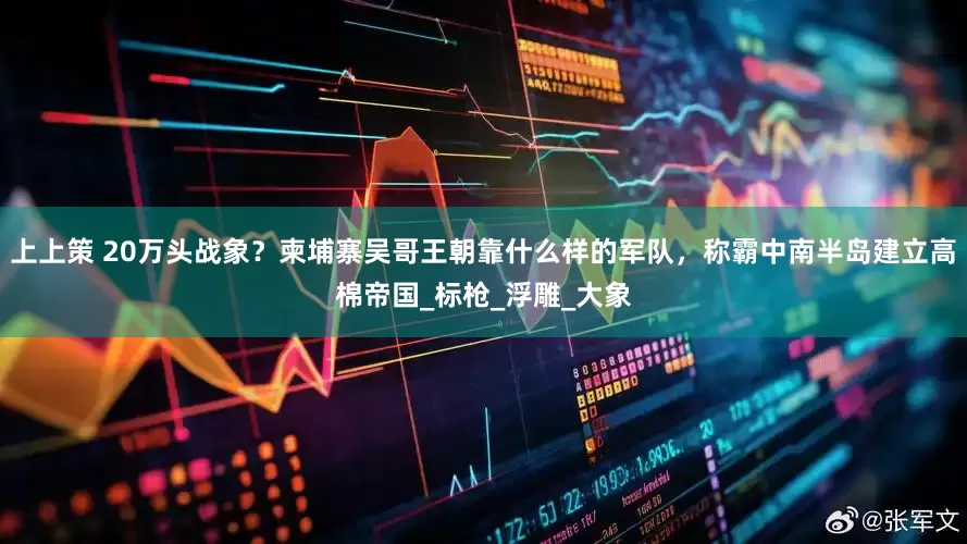 上上策 20万头战象？柬埔寨吴哥王朝靠什么样的军队，称霸中南半岛建立高棉帝国_标枪_浮雕_大象