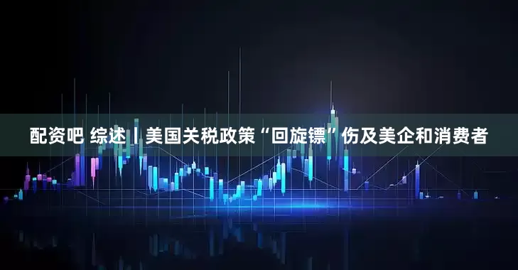 配资吧 综述丨美国关税政策“回旋镖”伤及美企和消费者