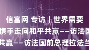 信富网 专访丨世界需要中国智慧 携手走向和平共赢——访法国前总理拉法兰