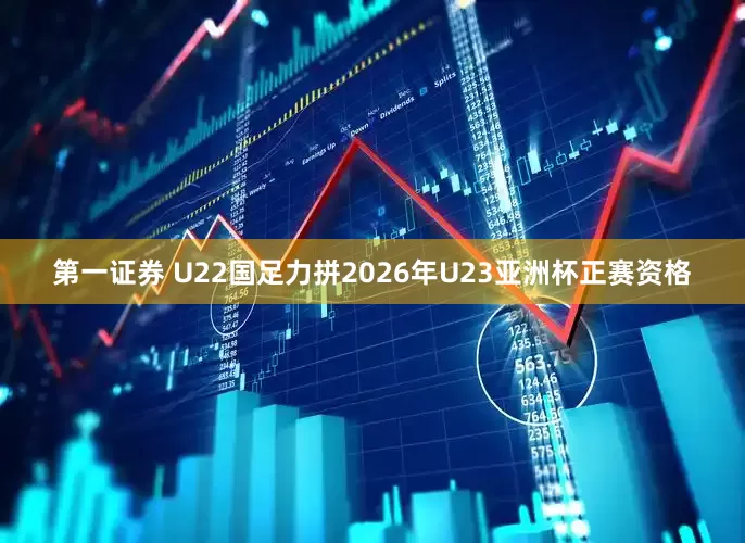 第一证券 U22国足力拼2026年U23亚洲杯正赛资格