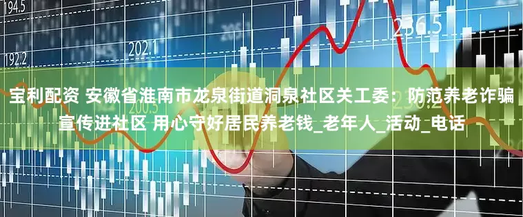 宝利配资 安徽省淮南市龙泉街道洞泉社区关工委：防范养老诈骗宣传进社区 用心守好居民养老钱_老年人_活动_电话
