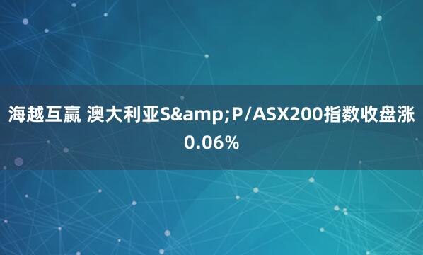 海越互赢 澳大利亚S&P/ASX200指数收盘涨0.06%