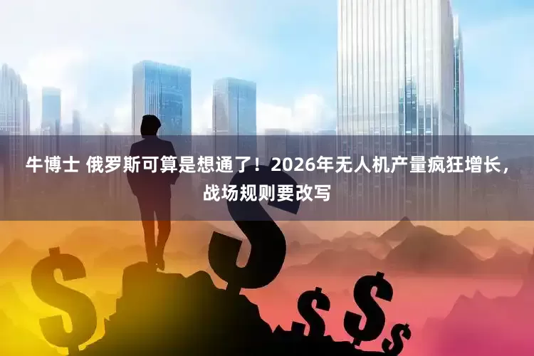 牛博士 俄罗斯可算是想通了！2026年无人机产量疯狂增长，战场规则要改写