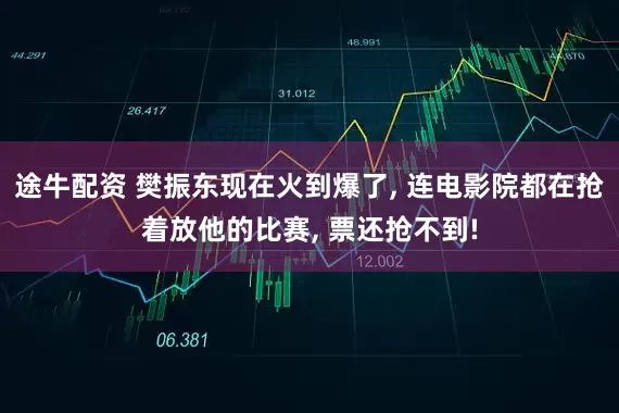 途牛配资 樊振东现在火到爆了, 连电影院都在抢着放他的比赛, 票还抢不到!
