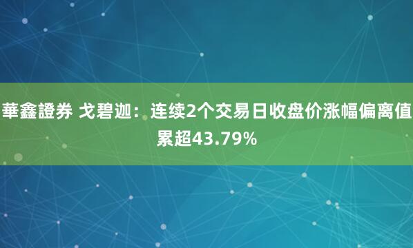 華鑫證券 戈碧迦：连续2个交易日收盘价涨幅偏离值累超43.79%