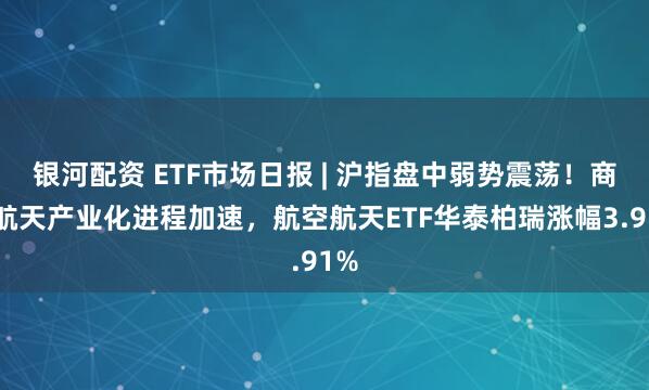 银河配资 ETF市场日报 | 沪指盘中弱势震荡！商业航天产业化进程加速，航空航天ETF华泰柏瑞涨幅3.91%