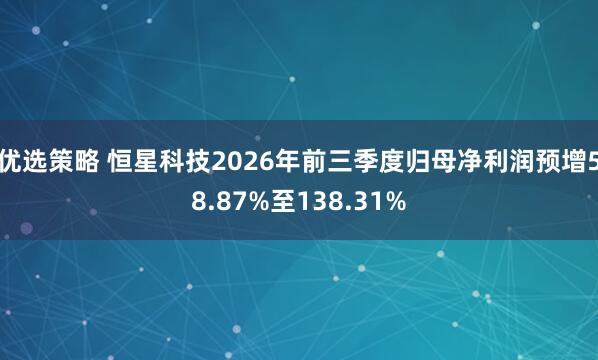优选策略 恒星科技2026年前三季度归母净利润预增58.87%至138.31%