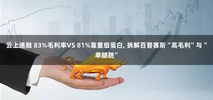 云上速融 83%毛利率VS 81%靠重组蛋白, 拆解百普赛斯“高毛利”与“单腿跳”